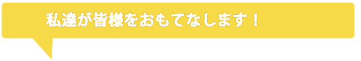 私達が皆様をおもてなします