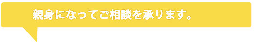 親身になってご相談を承ります